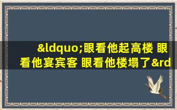 “眼看他起高楼 眼看他宴宾客 眼看他楼塌了”